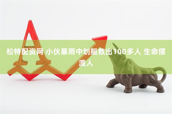 松特配资网 小伙暴雨中划艇救出100多人 生命摆渡人