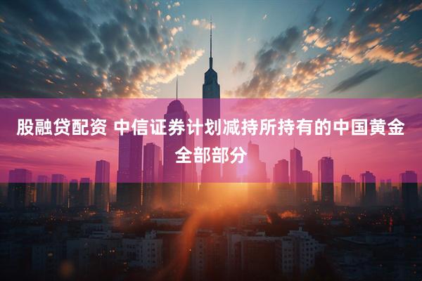 股融贷配资 中信证券计划减持所持有的中国黄金全部部分