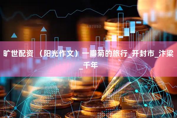 旷世配资 （阳光作文）一瓣菊的旅行_开封市_汴梁_千年