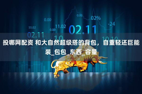 投哪网配资 和大自然超级搭的背包，自重轻还巨能装_包包_东西_容量