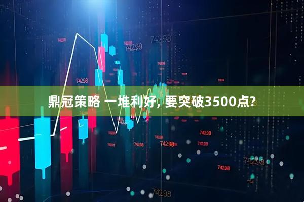 鼎冠策略 一堆利好, 要突破3500点?