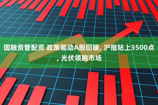 国融资管配资 政策驱动A股回暖, 沪指站上3500点, 光伏领跑市场