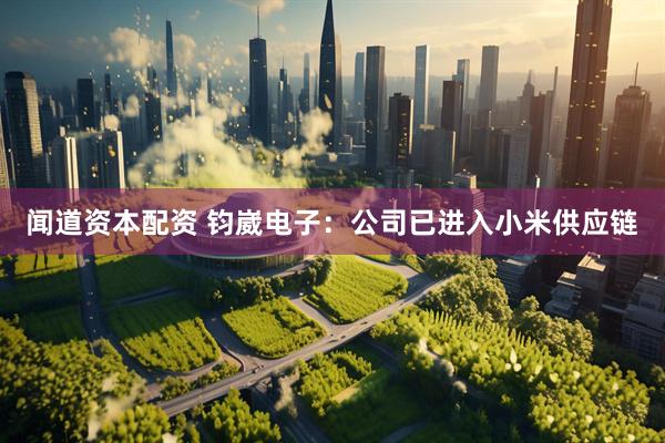闻道资本配资 钧崴电子：公司已进入小米供应链