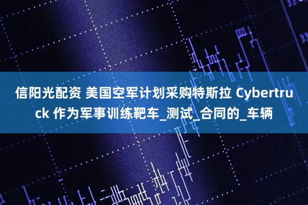 信阳光配资 美国空军计划采购特斯拉 Cybertruck 作为军事训练靶车_测试_合同的_车辆