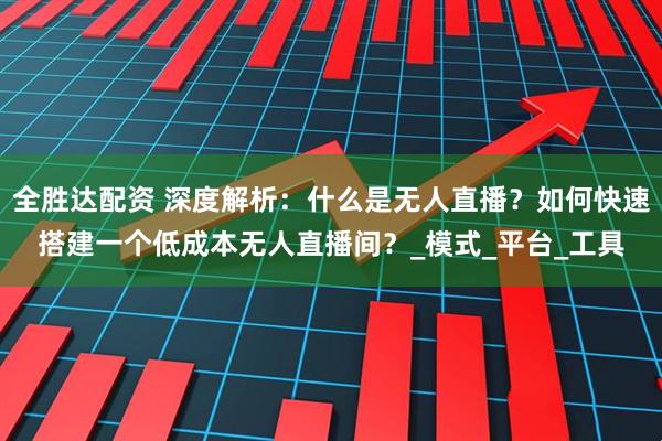 全胜达配资 深度解析：什么是无人直播？如何快速搭建一个低成本无人直播间？_模式_平台_工具
