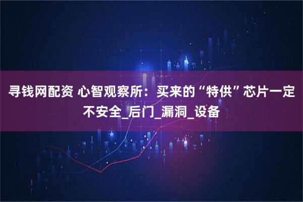 寻钱网配资 心智观察所：买来的“特供”芯片一定不安全_后门_漏洞_设备