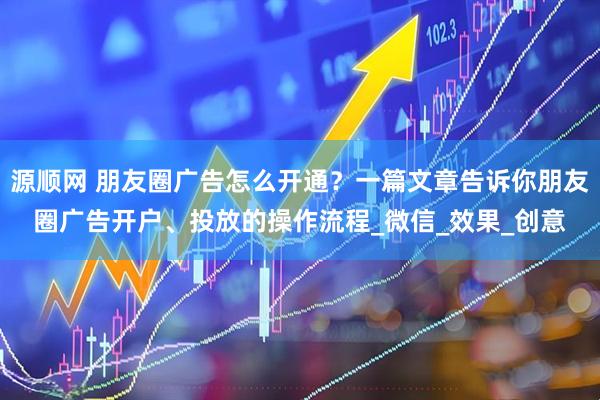 源顺网 朋友圈广告怎么开通？一篇文章告诉你朋友圈广告开户、投放的操作流程_微信_效果_创意
