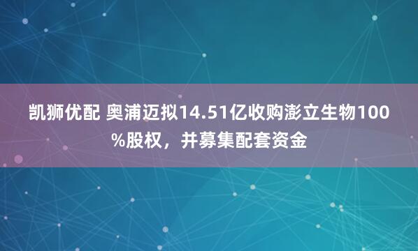 凯狮优配 奥浦迈拟14.51亿收购澎立生物100%股权，并募集配套资金