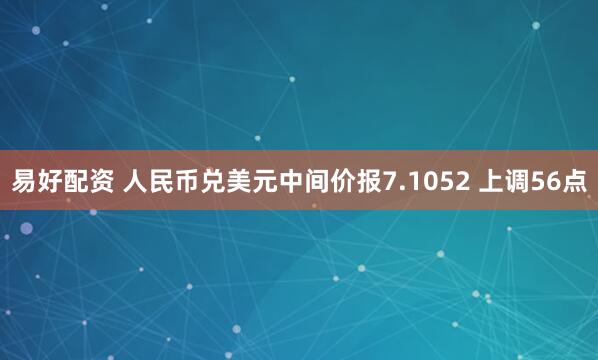 易好配资 人民币兑美元中间价报7.1052 上调56点
