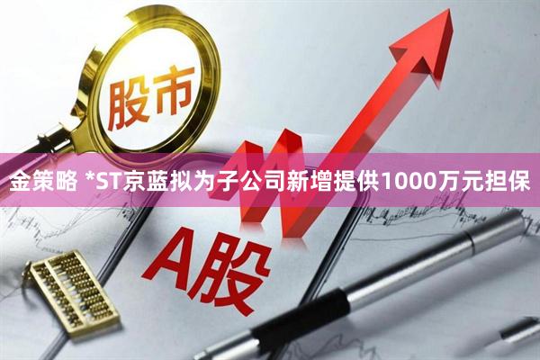 金策略 *ST京蓝拟为子公司新增提供1000万元担保