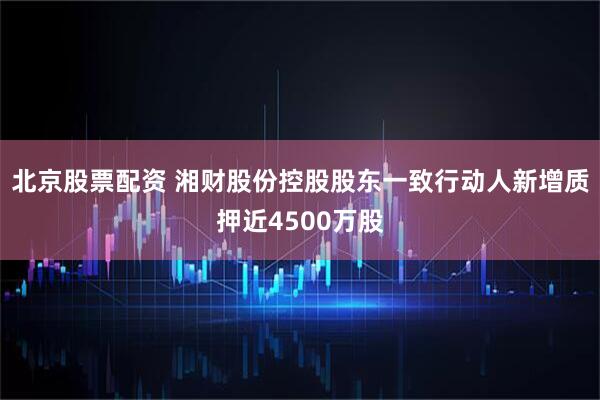 北京股票配资 湘财股份控股股东一致行动人新增质押近4500万股