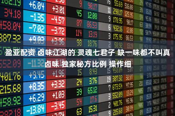 盈亚配资 卤味江湖的 灵魂七君子 缺一味都不叫真卤味 独家秘方比例 操作细